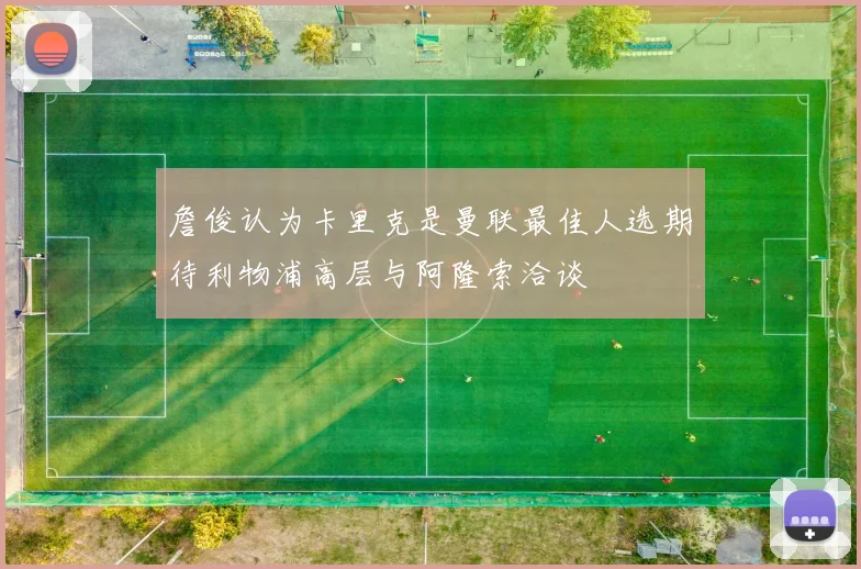 詹俊认为卡里克是曼联最佳人选期待利物浦高层与阿隆索洽谈