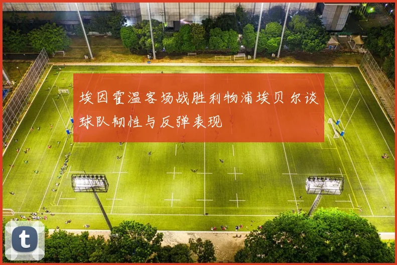 埃因霍温客场战胜利物浦埃贝尔谈球队韧性与反弹表现