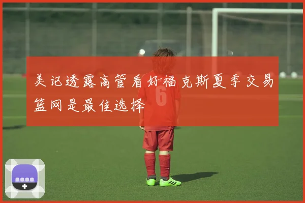 美记透露高管看好福克斯夏季交易篮网是最佳选择