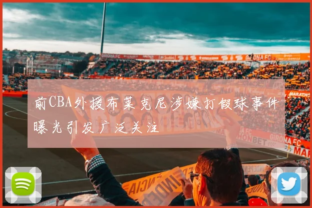 前CBA外援布莱克尼涉嫌打假球事件曝光引发广泛关注