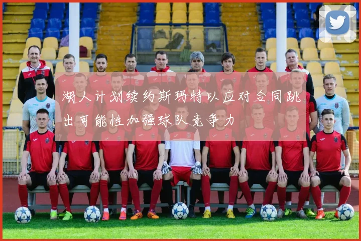 湖人计划续约斯玛特以应对合同跳出可能性加强球队竞争力