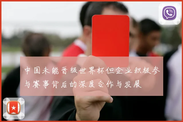 中国未能晋级世界杯但企业积极参与赛事背后的深度合作与发展