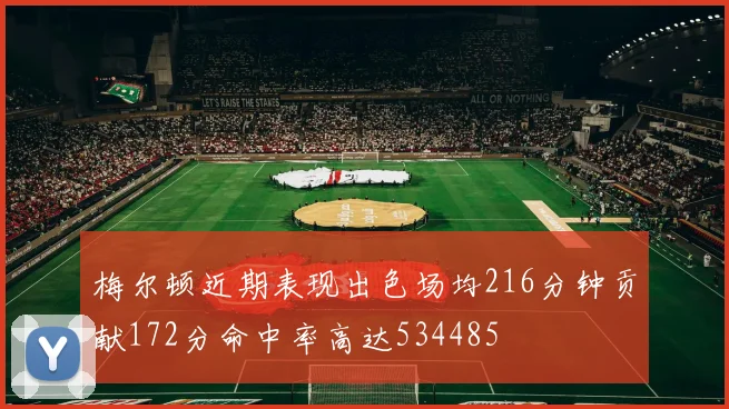 梅尔顿近期表现出色场均216分钟贡献172分命中率高达534485