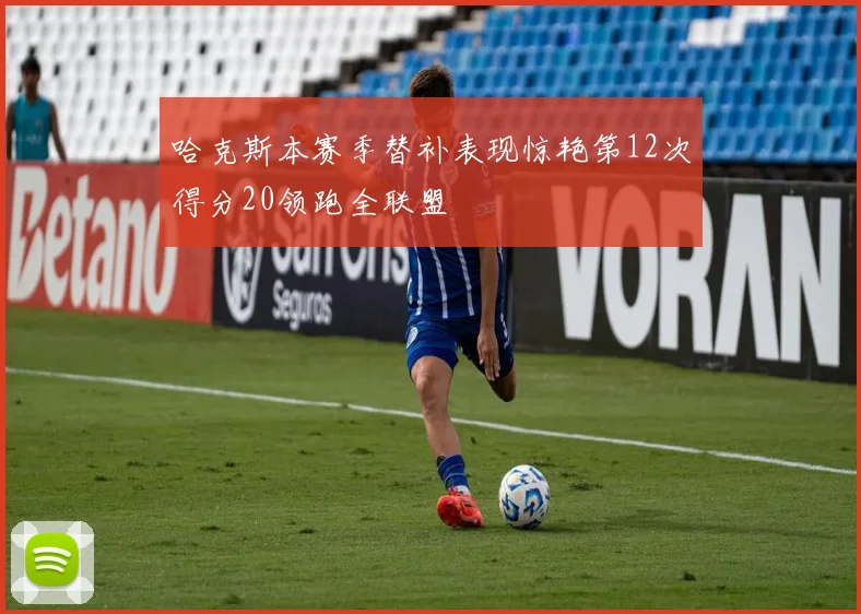 哈克斯本赛季替补表现惊艳第12次得分20领跑全联盟