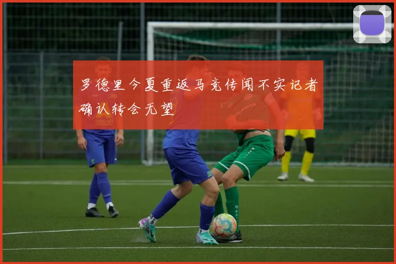 罗德里今夏重返马竞传闻不实记者确认转会无望