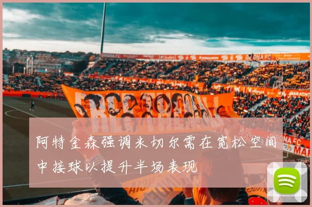 阿特金森强调米切尔需在宽松空间中接球以提升半场表现