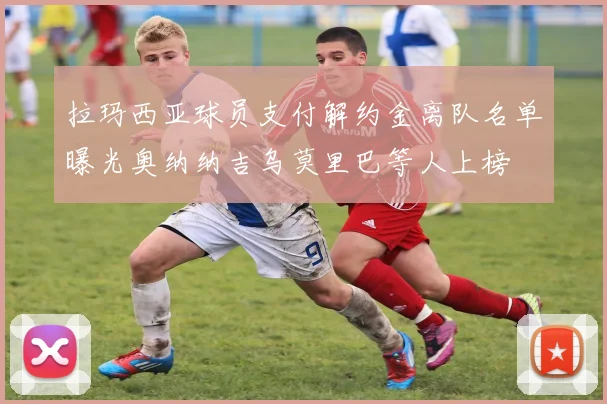 拉玛西亚球员支付解约金离队名单曝光奥纳纳吉乌莫里巴等人上榜