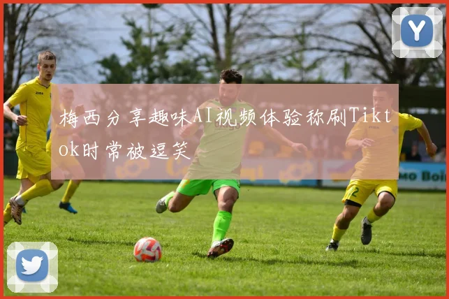梅西分享趣味AI视频体验称刷Tiktok时常被逗笑