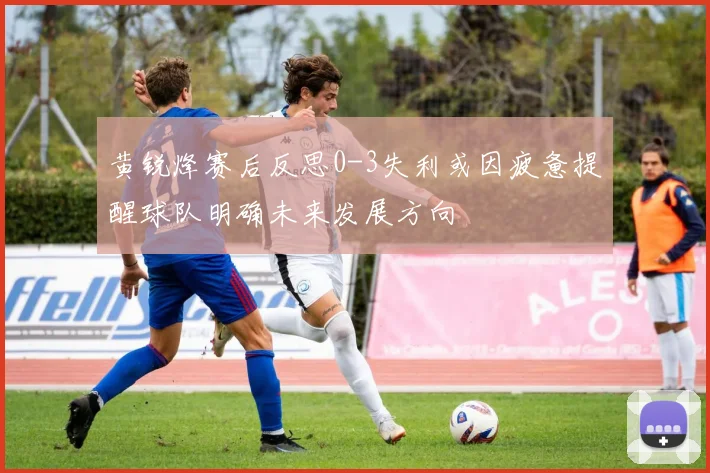 黄锐烽赛后反思0-3失利或因疲惫提醒球队明确未来发展方向