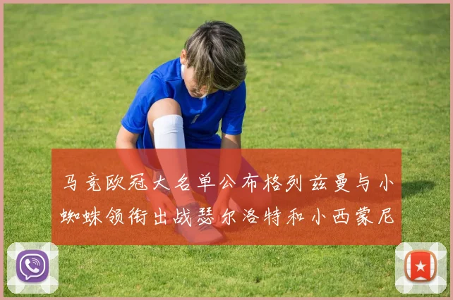 马竞欧冠大名单公布格列兹曼与小蜘蛛领衔出战瑟尔洛特和小西蒙尼在列