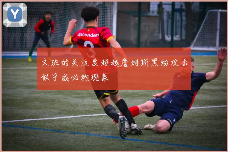 文班的关注度超越詹姆斯黑粉攻击似乎成必然现象