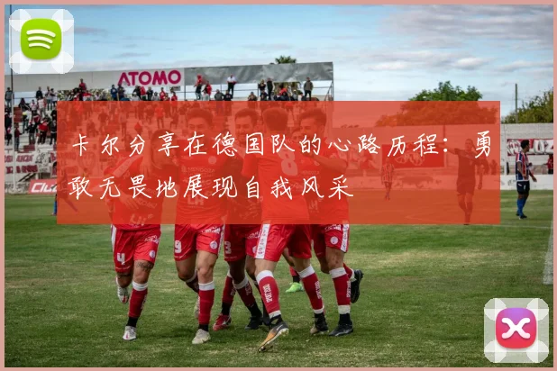 卡尔分享在德国队的心路历程：勇敢无畏地展现自我风采