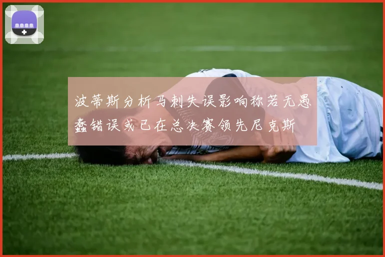 波蒂斯分析马刺失误影响称若无愚蠢错误或已在总决赛领先尼克斯