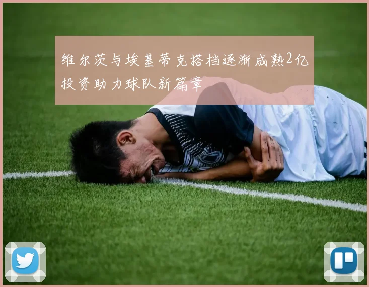 维尔茨与埃基蒂克搭档逐渐成熟2亿投资助力球队新篇章