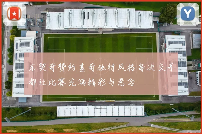 东契奇赞约基奇独特风格每次交手都让比赛充满精彩与悬念