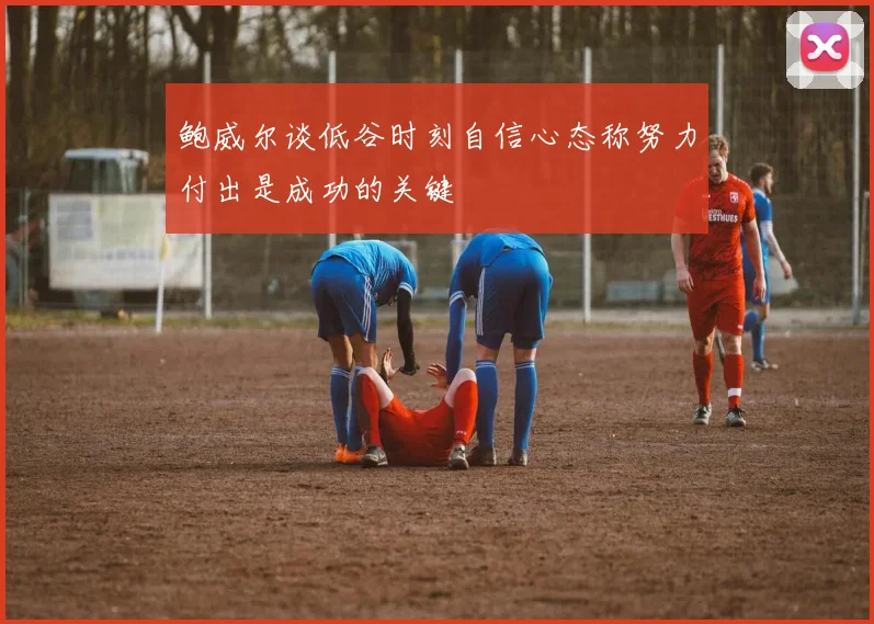 鲍威尔谈低谷时刻自信心态称努力付出是成功的关键