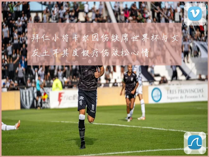 拜仁小将卡尔因伤缺席世界杯与女友土耳其度假疗伤放松心情