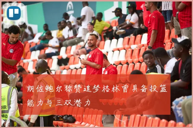 朗佐鲍尔称赞追梦格林曾具备投篮能力与三双潜力