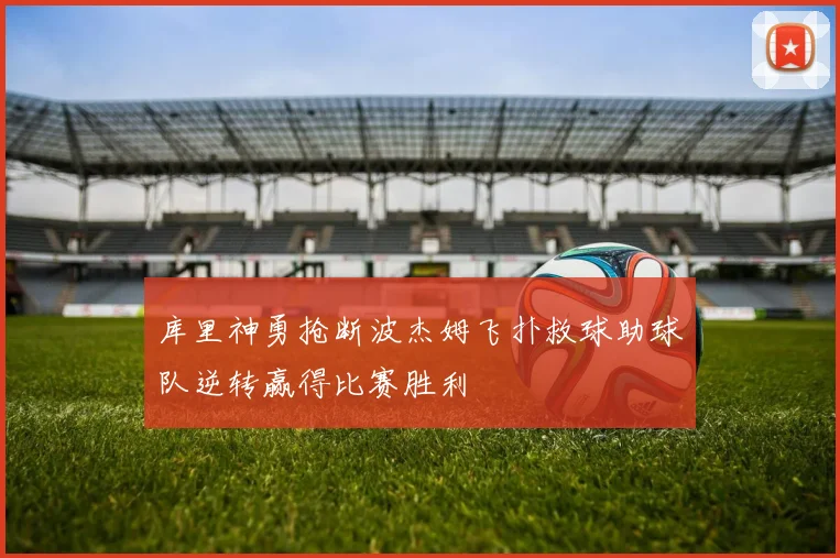 库里神勇抢断波杰姆飞扑救球助球队逆转赢得比赛胜利