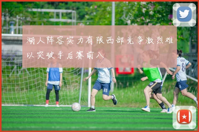 湖人阵容实力有限西部竞争激烈难以突破季后赛前八