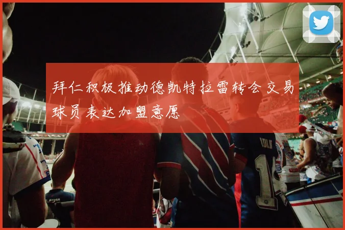 拜仁积极推动德凯特拉雷转会交易球员表达加盟意愿