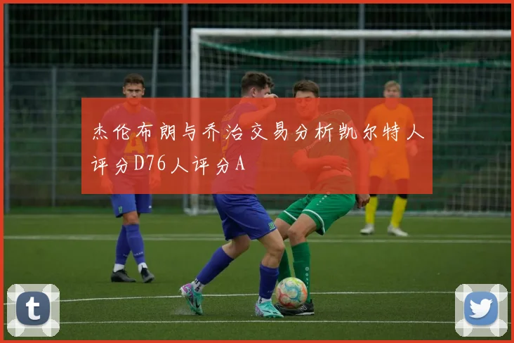 杰伦布朗与乔治交易分析凯尔特人评分D76人评分A