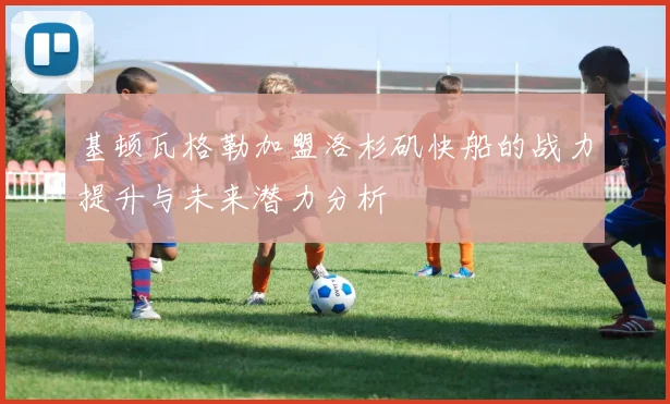 基顿瓦格勒加盟洛杉矶快船的战力提升与未来潜力分析