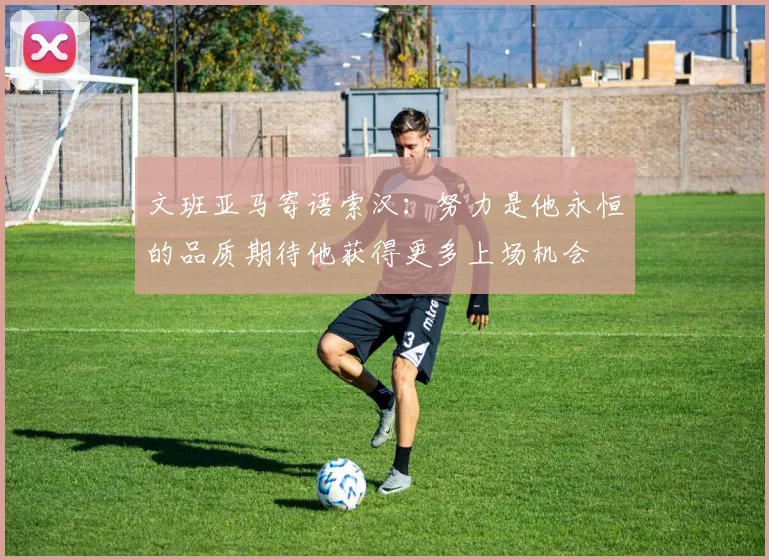 文班亚马寄语索汉：努力是他永恒的品质期待他获得更多上场机会