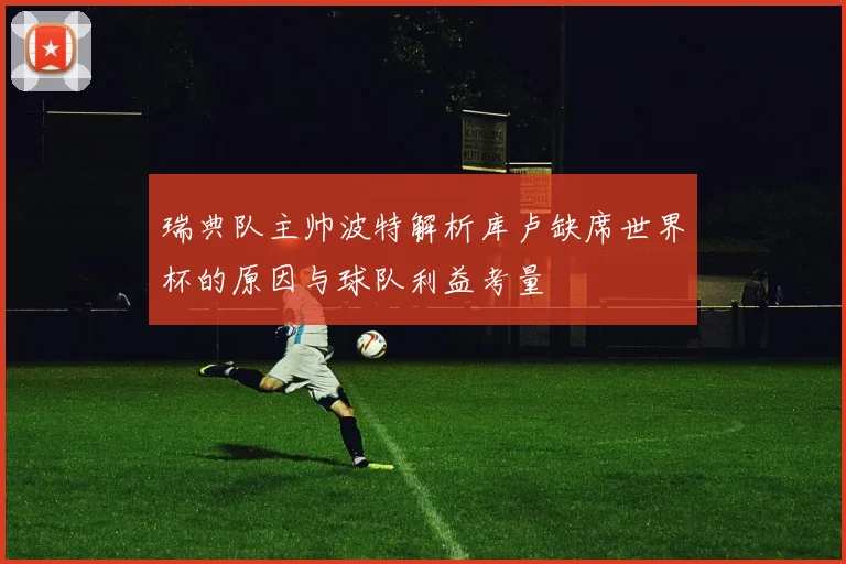 瑞典队主帅波特解析库卢缺席世界杯的原因与球队利益考量