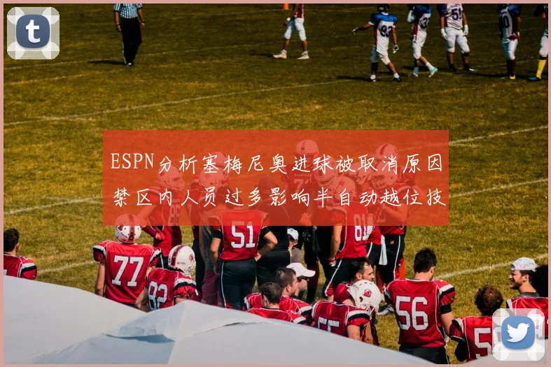 ESPN分析塞梅尼奥进球被取消原因禁区内人员过多影响半自动越位技术使用