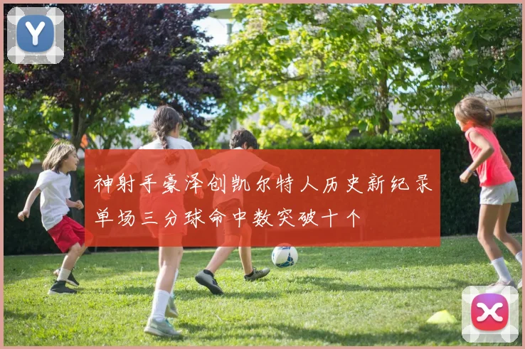 神射手豪泽创凯尔特人历史新纪录单场三分球命中数突破十个