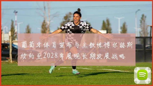 葡萄牙体育宣布与主教练博尔赫斯续约至2028年展现长期发展战略