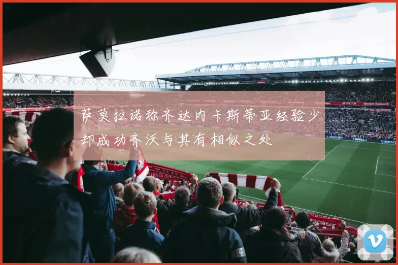 萨莫拉诺称齐达内卡斯蒂亚经验少却成功齐沃与其有相似之处