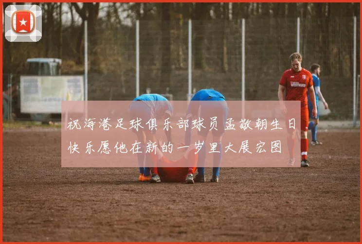 祝海港足球俱乐部球员孟敬朝生日快乐愿他在新的一岁里大展宏图