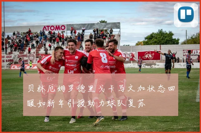 贝林厄姆罗德里戈卡马文加状态回暖如新年引援助力球队复苏